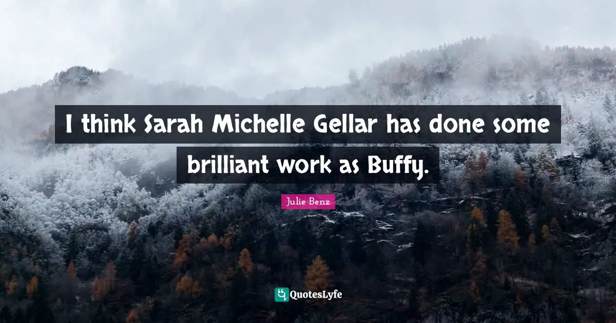 I think Sarah Michelle Gellar has done some brilliant work as Buffy.