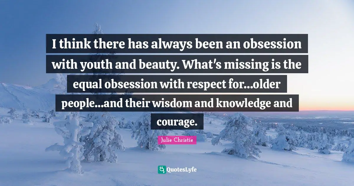 I think there has always been an obsession with youth and beauty. What's missing is the equal obsession with respect for…older people…and their wisdom and knowledge and courage.
