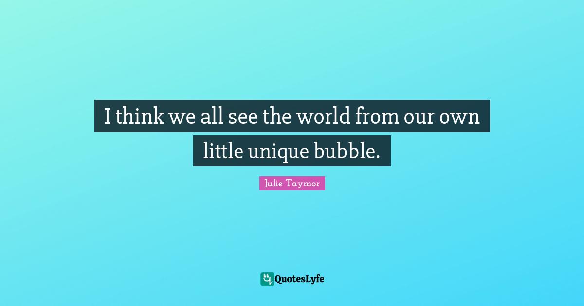 Julie Taymor Quotes: I think we all see the world from our own little unique bubble.