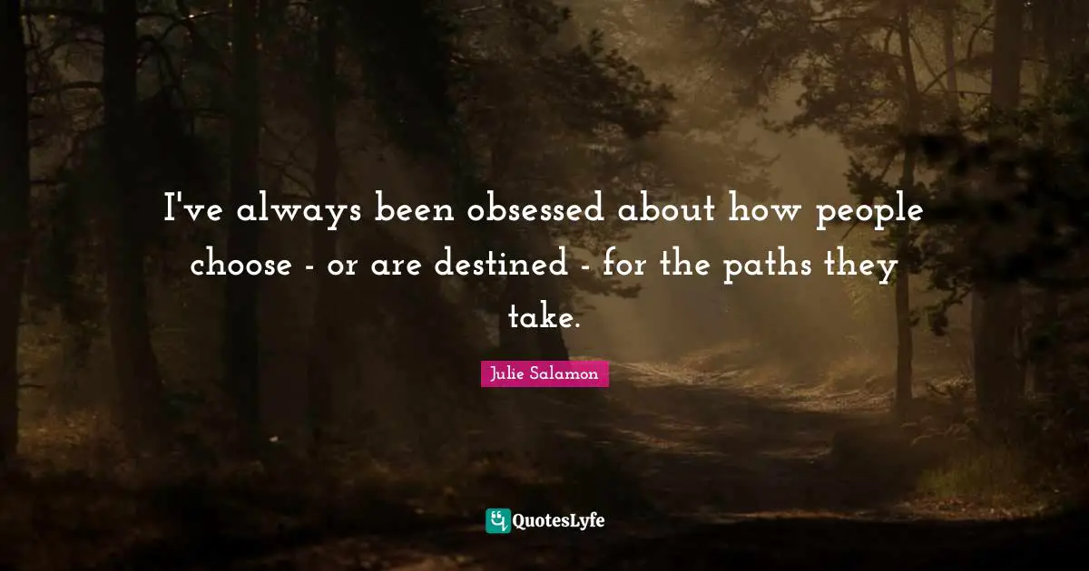I've always been obsessed about how people choose - or are destined - for the paths they take.