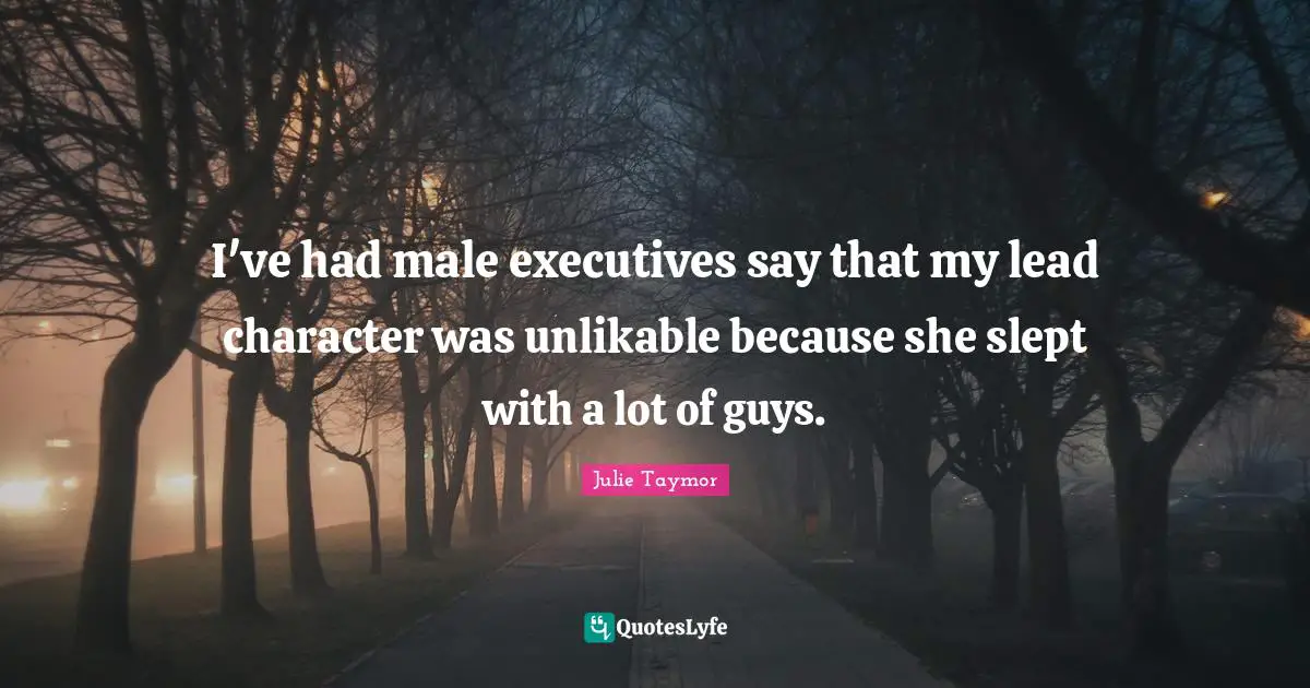 I've had male executives say that my lead character was unlikable because she slept with a lot of guys.
