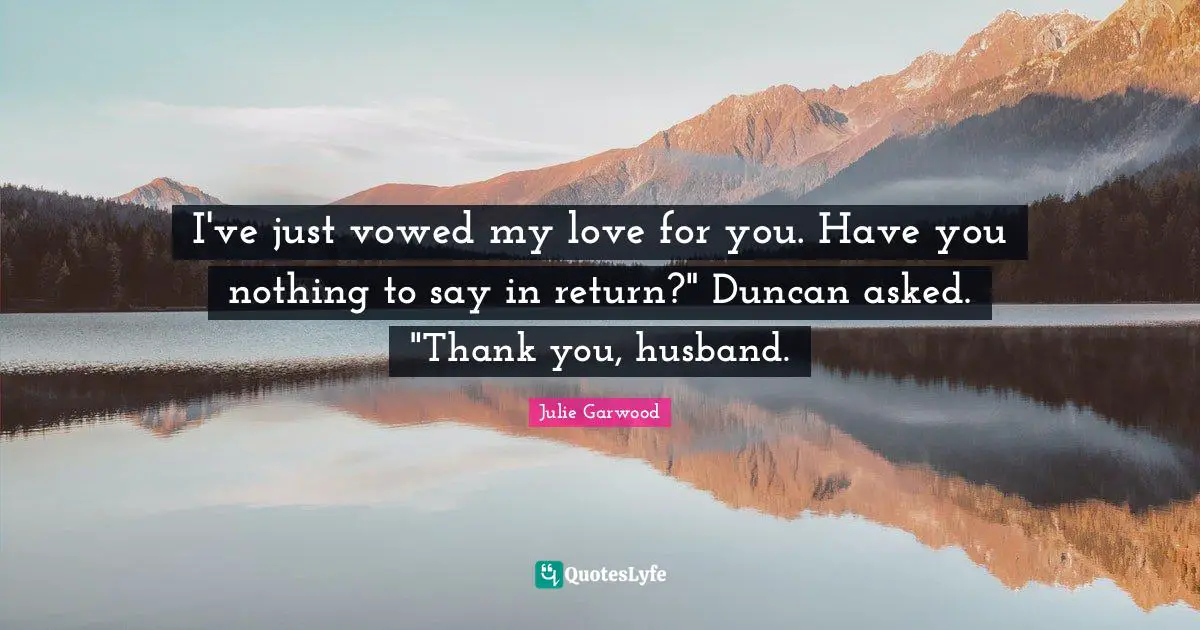 I've just vowed my love for you. Have you nothing to say in return?" Duncan asked. "Thank you, husband.