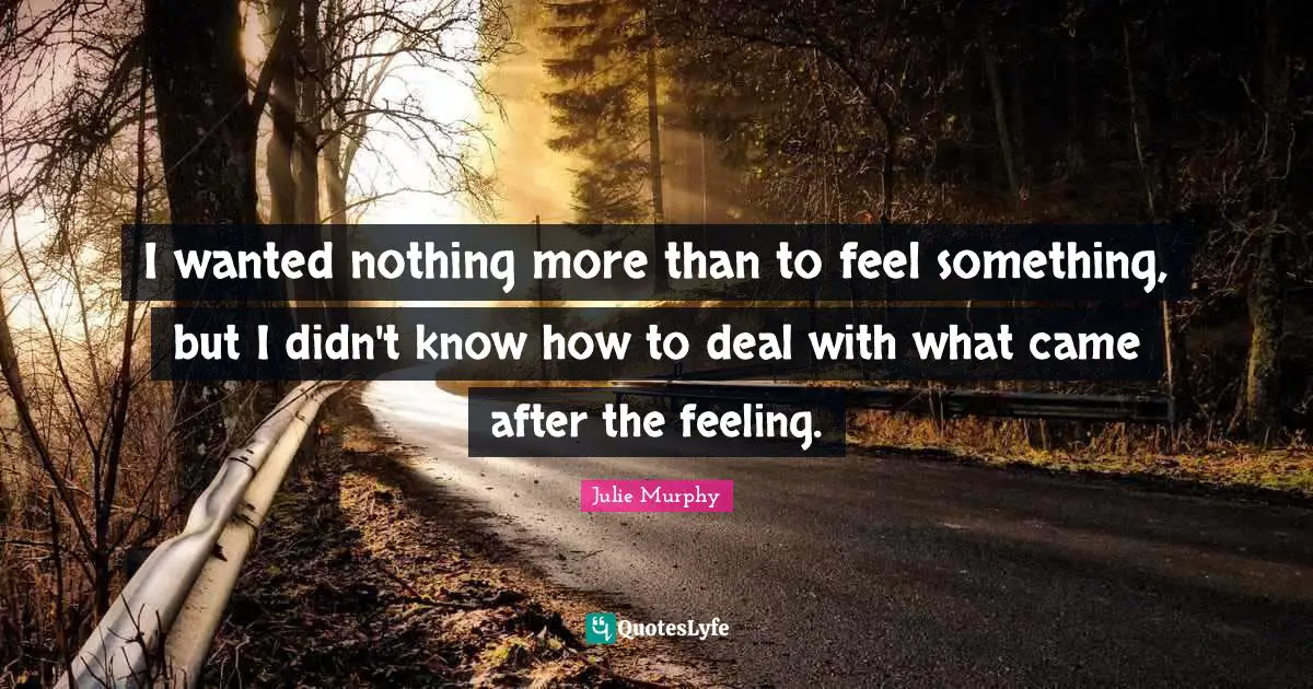 I wanted nothing more than to feel something, but I didn't know how to deal with what came after the feeling.