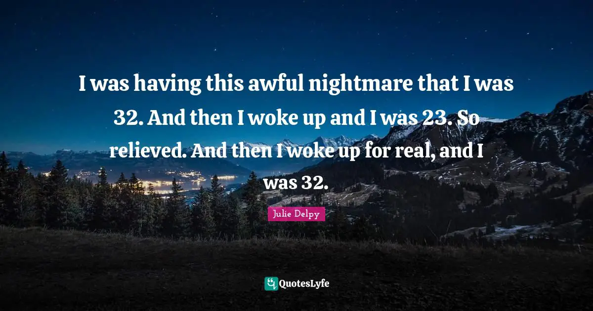 Relieved Quotes: "I was having this awful nightmare that I was 32. And then I woke up and I was 23. So relieved. And then I woke up for real, and I was 32."