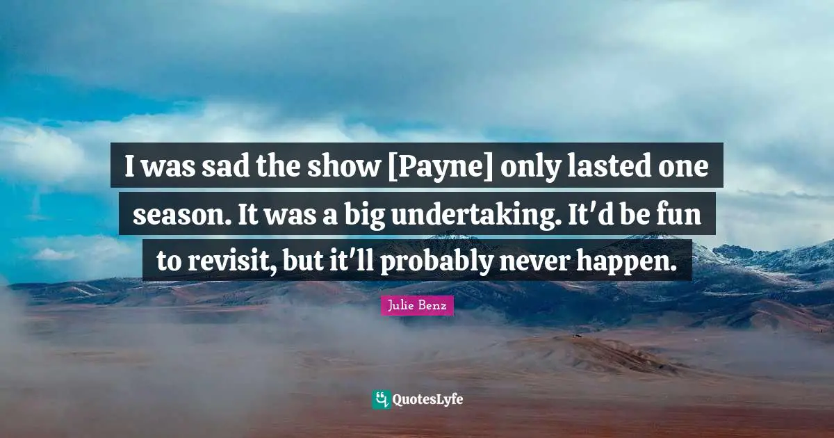 I was sad the show [Payne] only lasted one season. It was a big undertaking. It'd be fun to revisit, but it'll probably never happen.