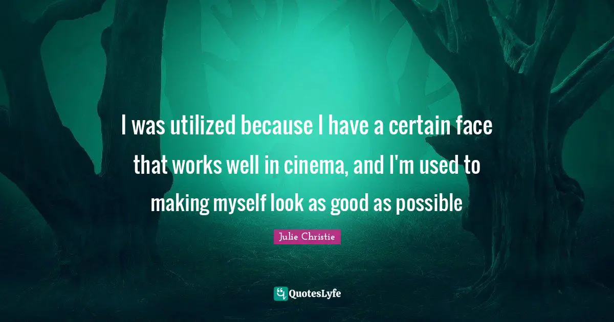 Julie Christie Quotes: "I was utilized because I have a certain face that works well in cinema, and I'm used to making myself look as good as possible"