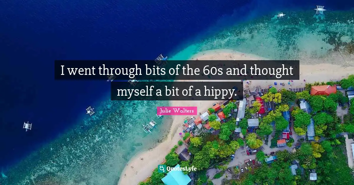 I went through bits of the 60s and thought myself a bit of a hippy.