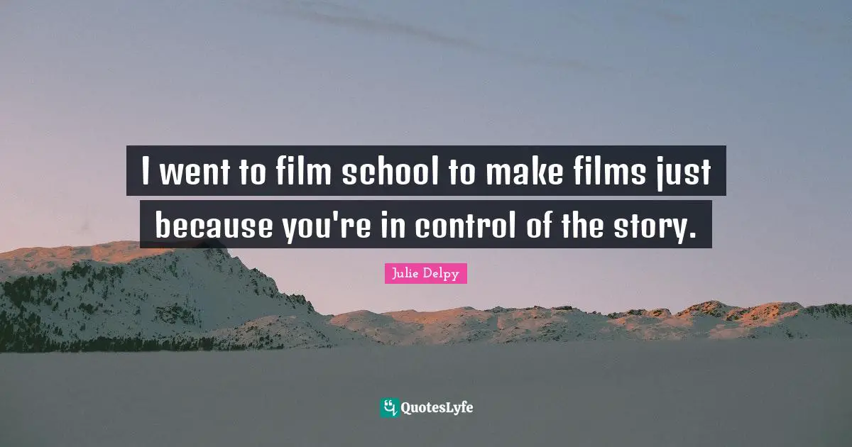 Julie Delpy Quotes: "I went to film school to make films just because you're in control of the story."