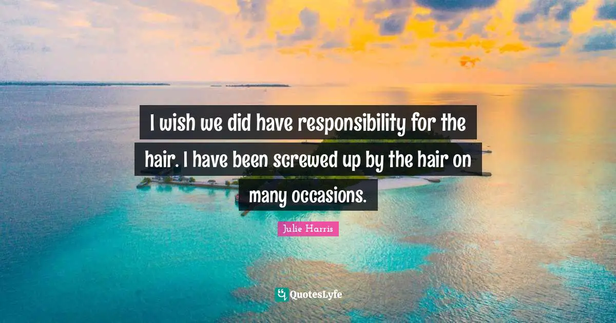 I wish we did have responsibility for the hair. I have been screwed up by the hair on many occasions.