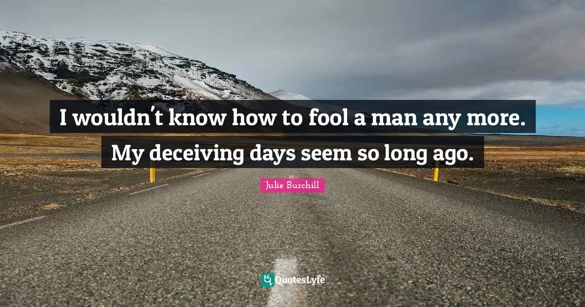 I wouldn't know how to fool a man any more. My deceiving days seem so long ago.