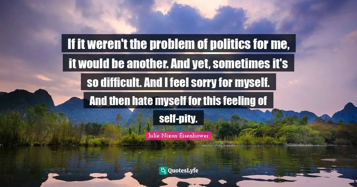 If it weren't the problem of politics for me, it would be another. And yet, sometimes it's so difficult. And I feel sorry for myself. And then hate myself for this feeling of self-pity.