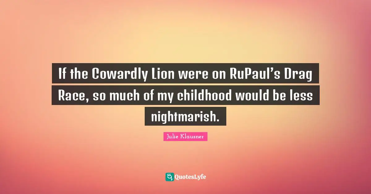 If the Cowardly Lion were on RuPaul’s Drag Race, so much of my childhood would be less nightmarish.