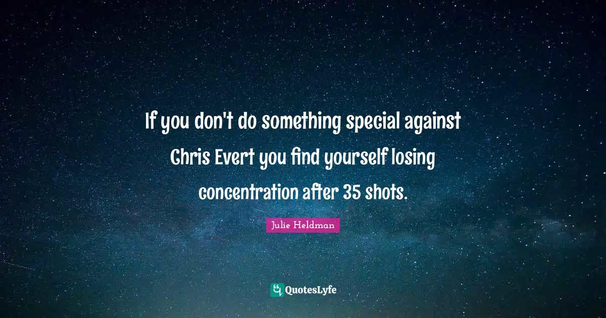 If you don't do something special against Chris Evert you find yourself losing concentration after 35 shots.
