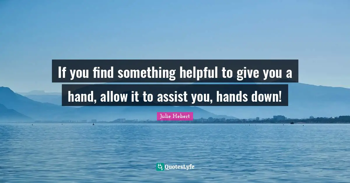If you find something helpful to give you a hand, allow it to assist you, hands down!