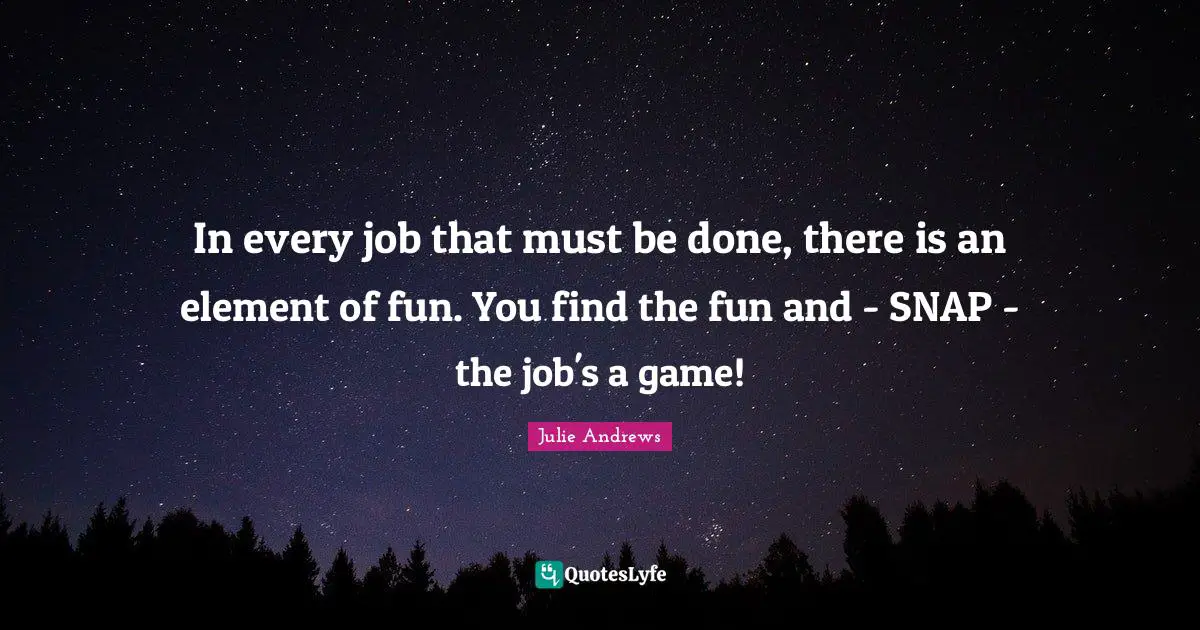 In every job that must be done, there is an element of fun. You find the fun and - SNAP - the job's a game!