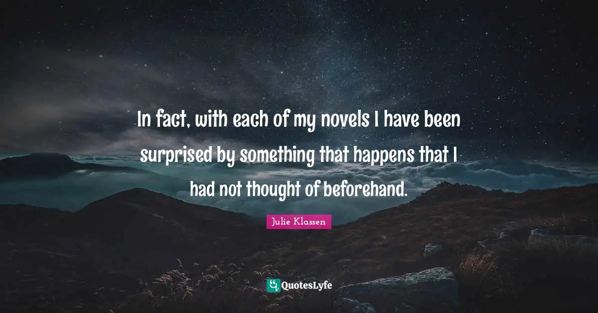 In fact, with each of my novels I have been surprised by something that happens that I had not thought of beforehand.