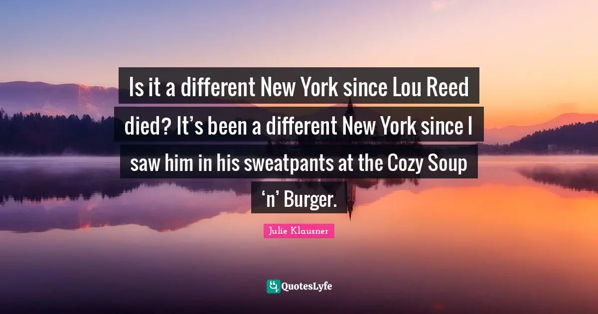 Is it a different New York since Lou Reed died? It’s been a different New York since I saw him in his sweatpants at the Cozy Soup ‘n’ Burger.