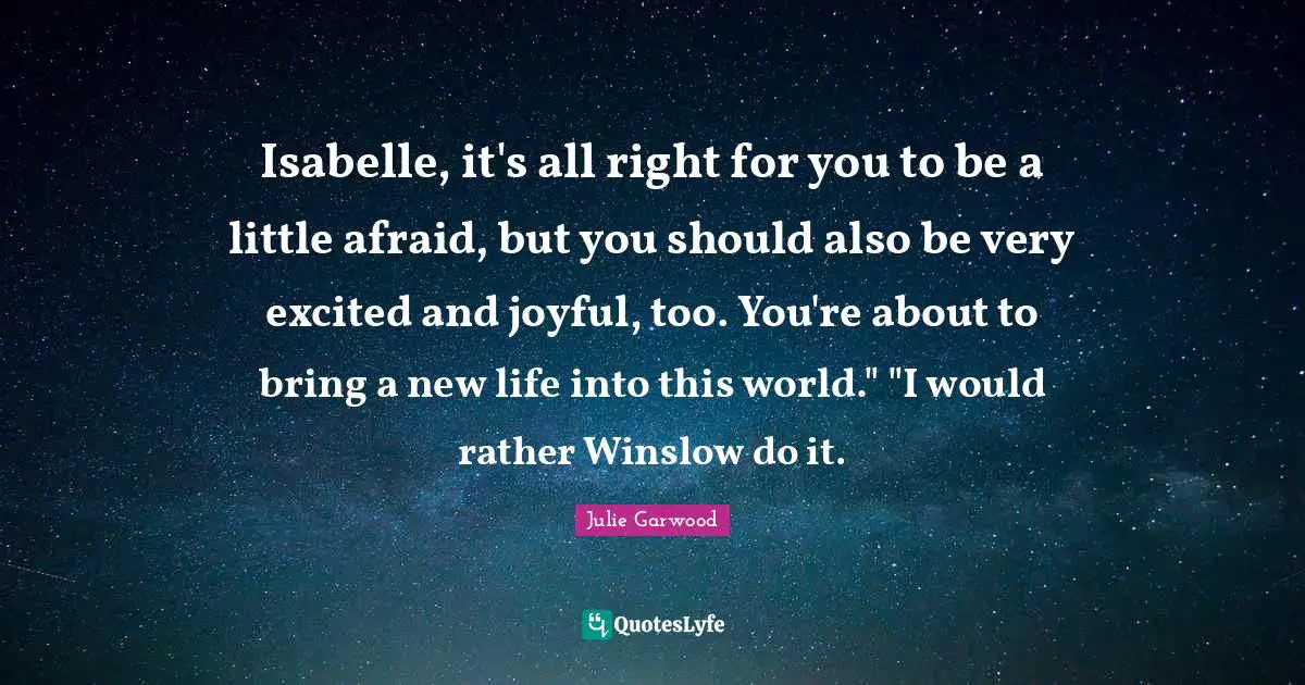 Isabelle, it's all right for you to be a little afraid, but you should also be very excited and joyful, too. You're about to bring a new life into this world." "I would rather Winslow do it.