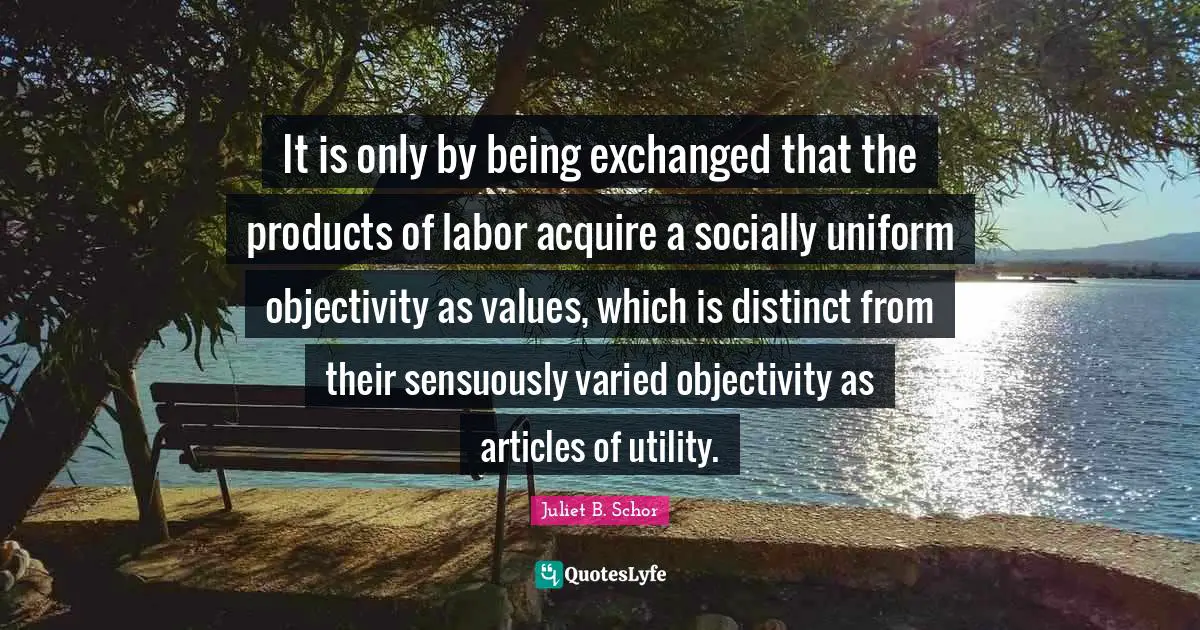 It is only by being exchanged that the products of labor acquire a socially uniform objectivity as values, which is distinct from their sensuously varied objectivity as articles of utility.