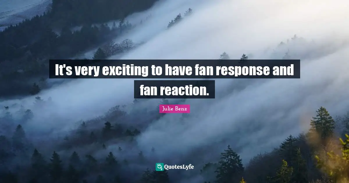 It's very exciting to have fan response and fan reaction.