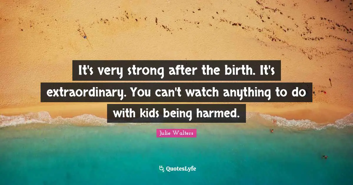 Very Strong Quotes: "It's very strong after the birth. It's extraordinary. You can't watch anything to do with kids being harmed."