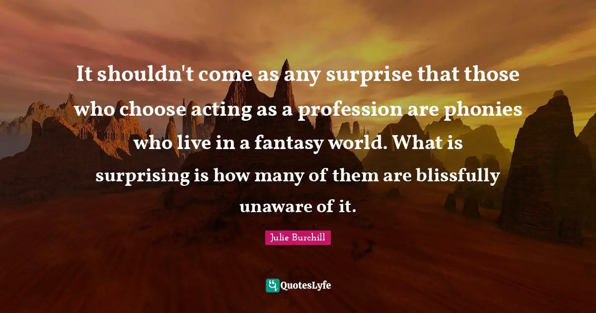 It shouldn't come as any surprise that those who choose acting as a profession are phonies who live in a fantasy world. What is surprising is how many of them are blissfully unaware of it.