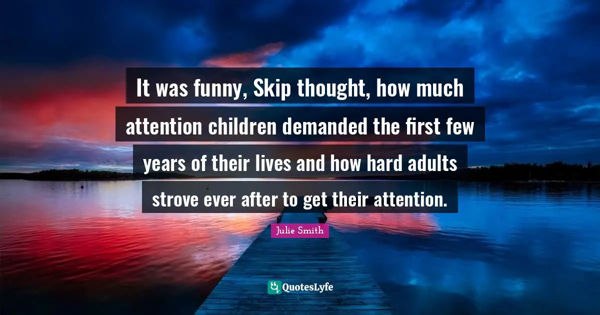 It was funny, Skip thought, how much attention children demanded the first few years of their lives and how hard adults strove ever after to get their attention.