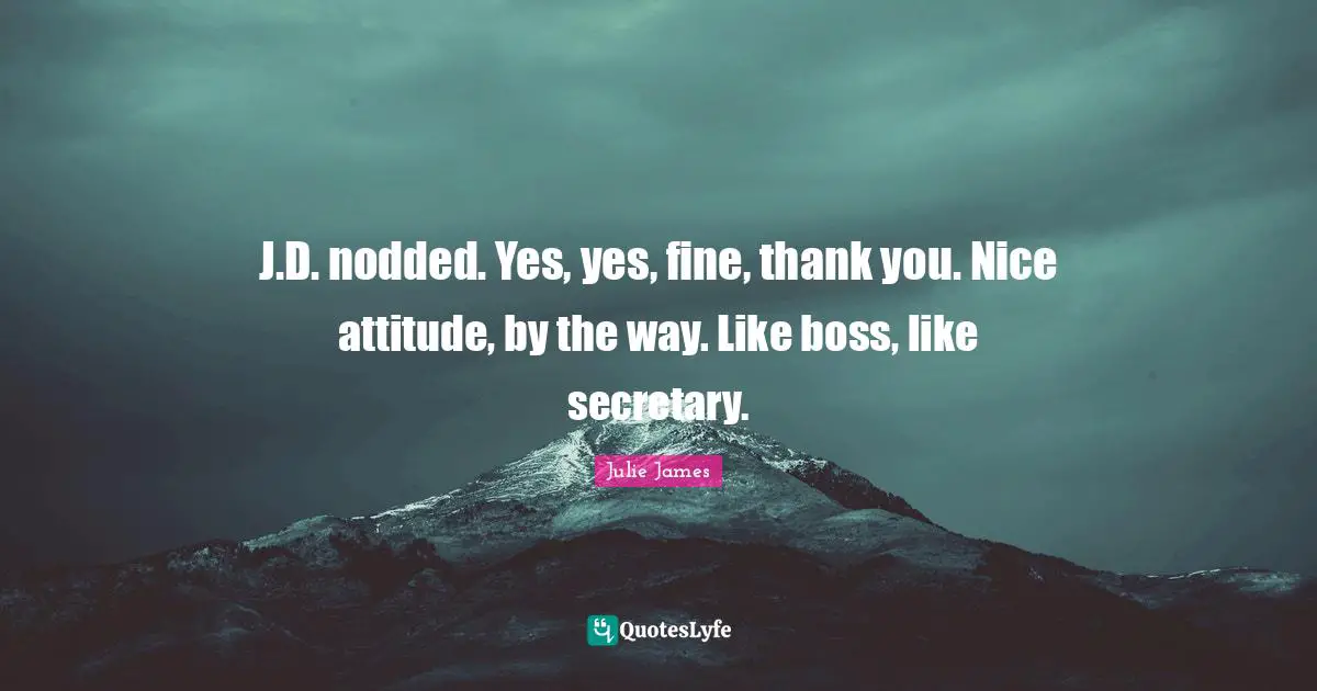 J.D. nodded. Yes, yes, fine, thank you. Nice attitude, by the way. Like boss, like secretary.