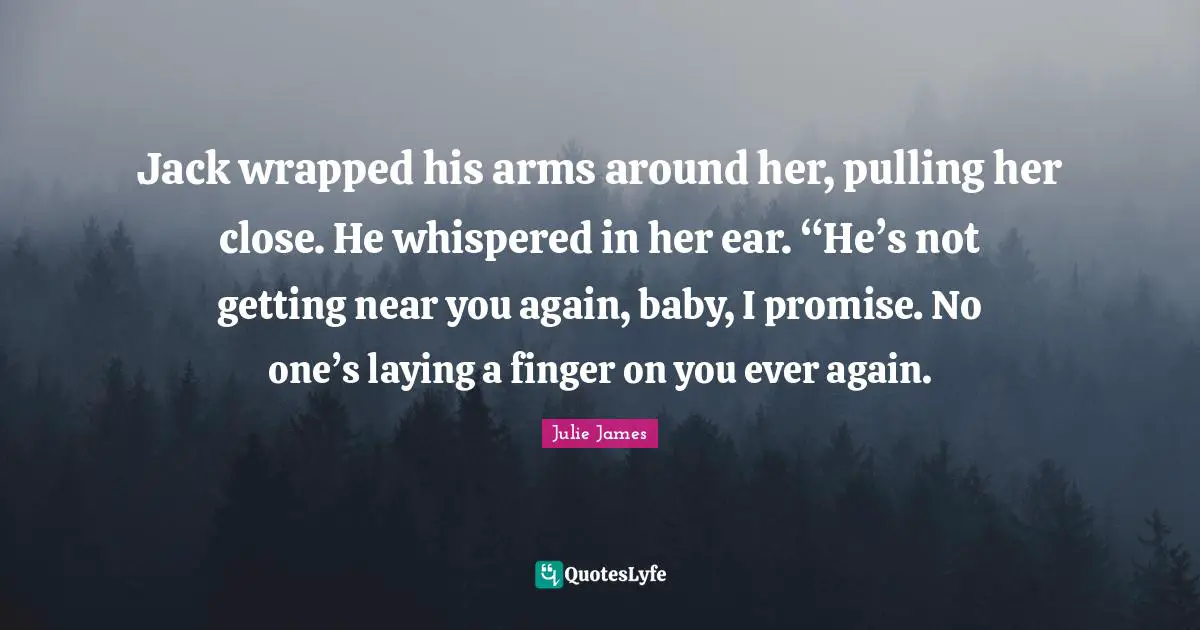 Jack wrapped his arms around her, pulling her close. He whispered in her ear. “He’s not getting near you again, baby, I promise. No one’s laying a finger on you ever again.