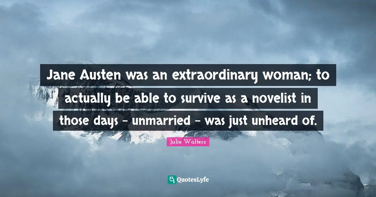 Julie Walters Quotes: "Jane Austen was an extraordinary woman; to actually be able to survive as a novelist in those days - unmarried - was just unheard of."
