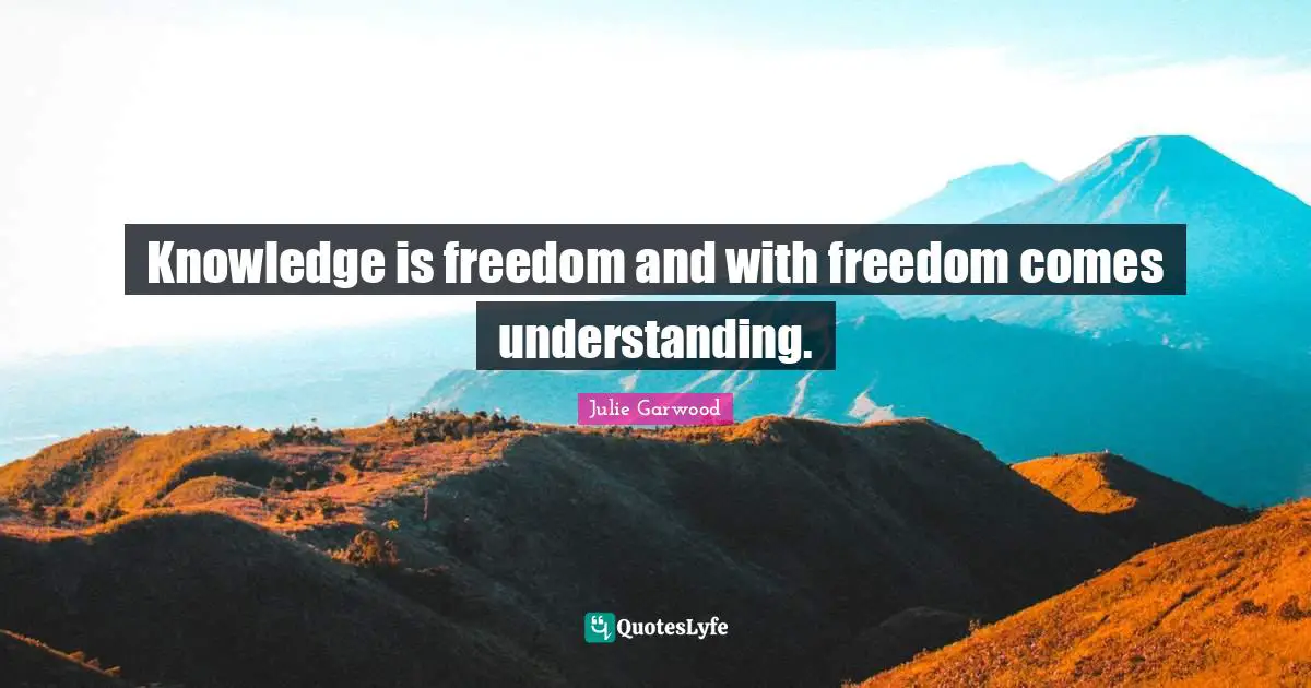 Knowledge is freedom and with freedom comes understanding.