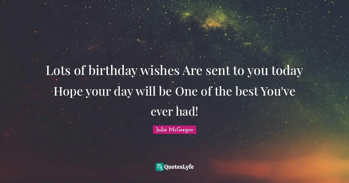 Lots of birthday wishes Are sent to you today Hope your day will be One of the best You've ever had!