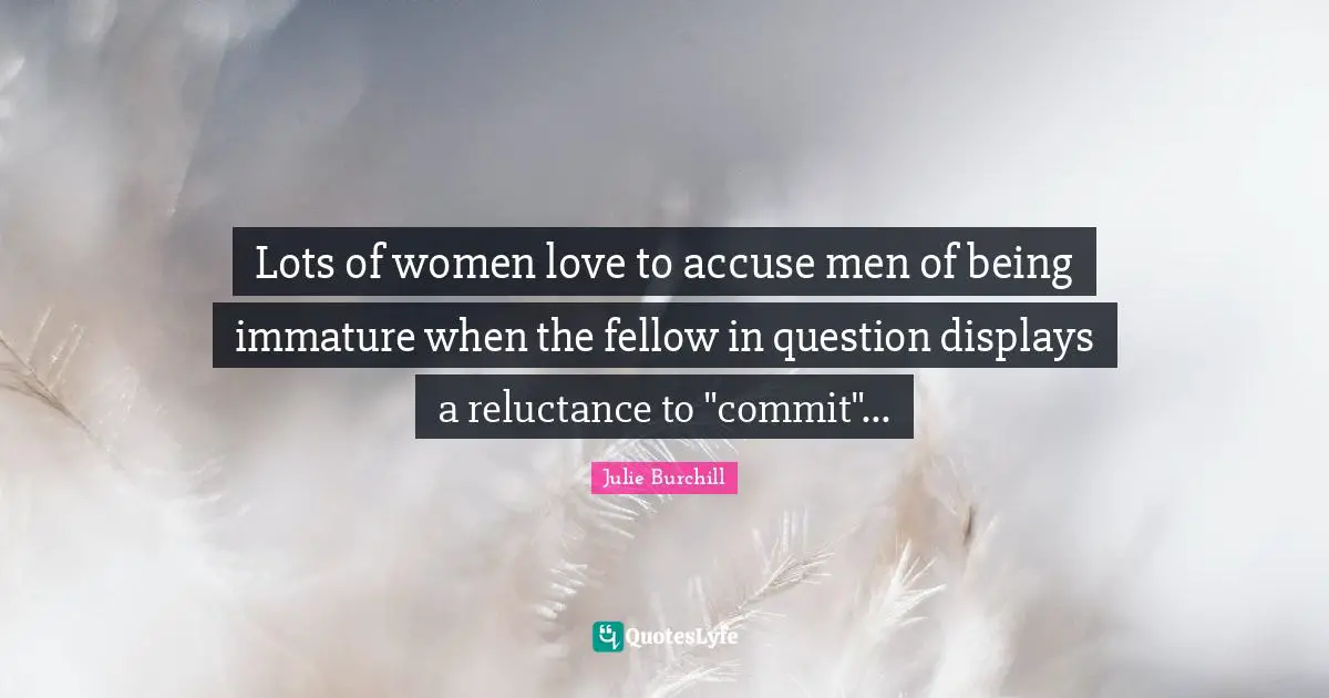 Lots of women love to accuse men of being immature when the fellow in question displays a reluctance to "commit"...