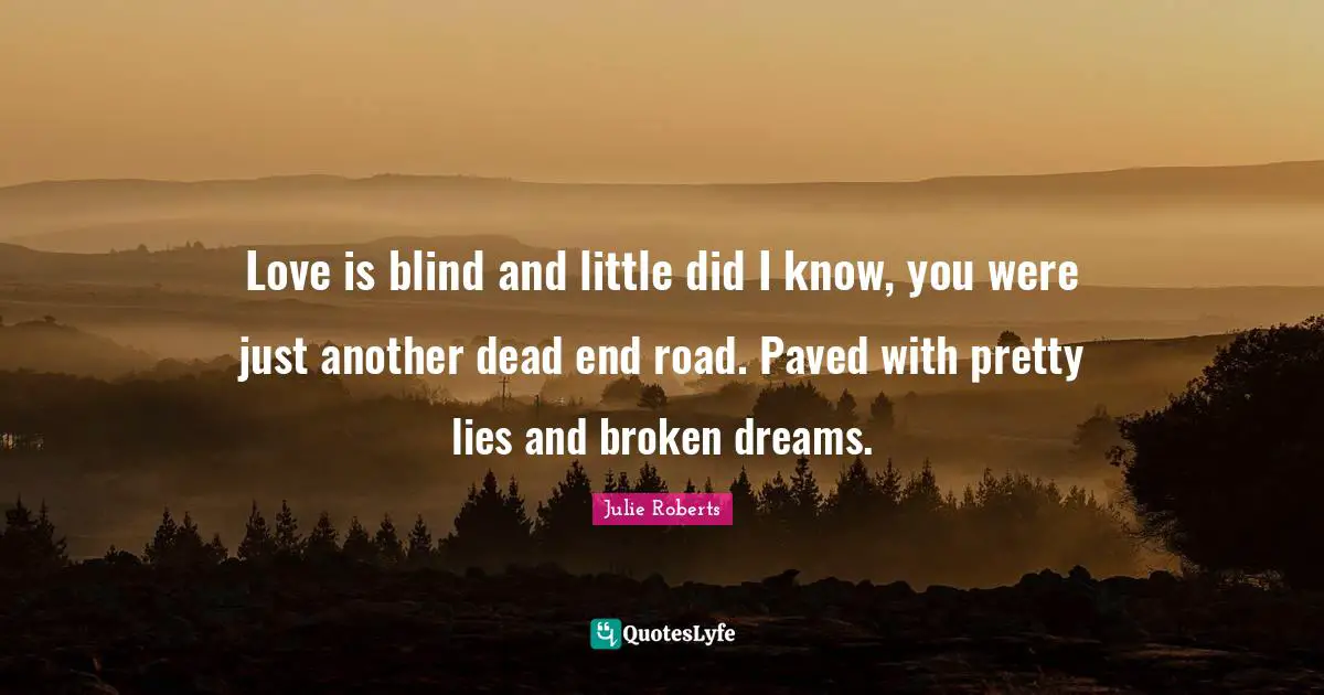 Love is blind and little did I know, you were just another dead end road. Paved with pretty lies and broken dreams.