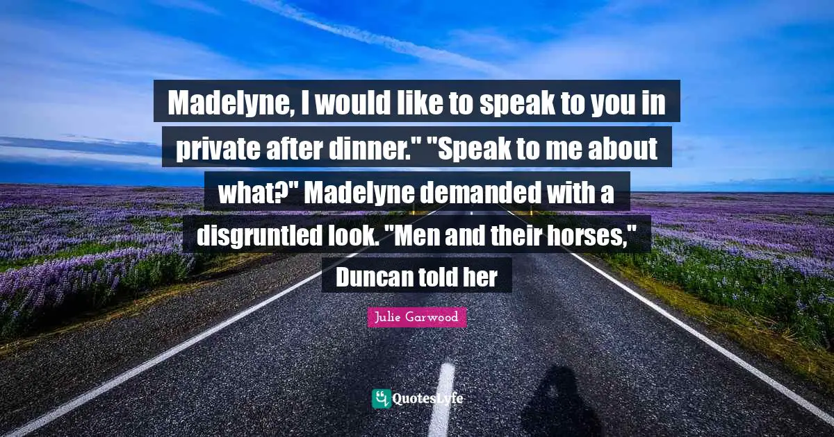 Made­lyne, I would like to speak to you in pri­vate after din­ner." "Speak to me about what?" Made­lyne de­manded with a dis­grun­tled look. "Men and their horses," Dun­can told her