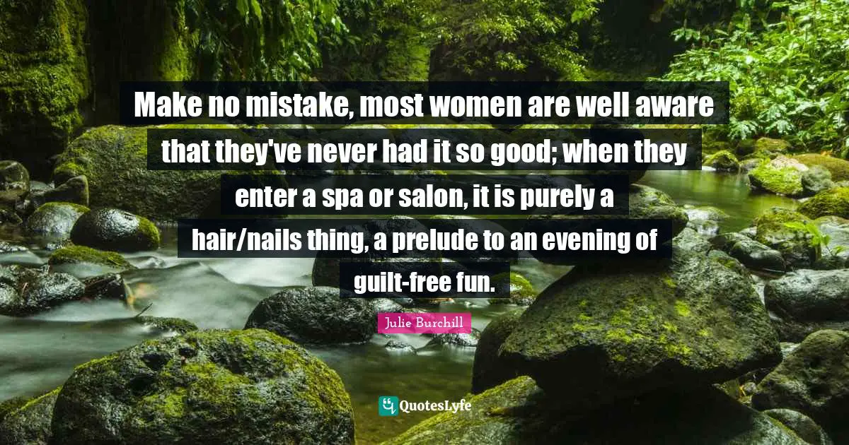Prelude Quotes: "Make no mistake, most women are well aware that they've never had it so good; when they enter a spa or salon, it is purely a hair/nails thing, a prelude to an evening of guilt-free fun."