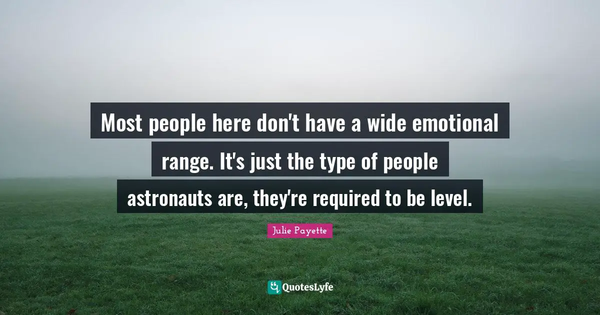 Most people here don't have a wide emotional range. It's just the type of people astronauts are, they're required to be level.