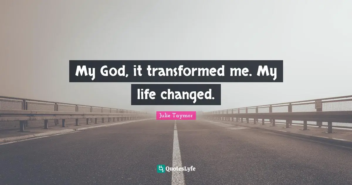 My God, it transformed me. My life changed.