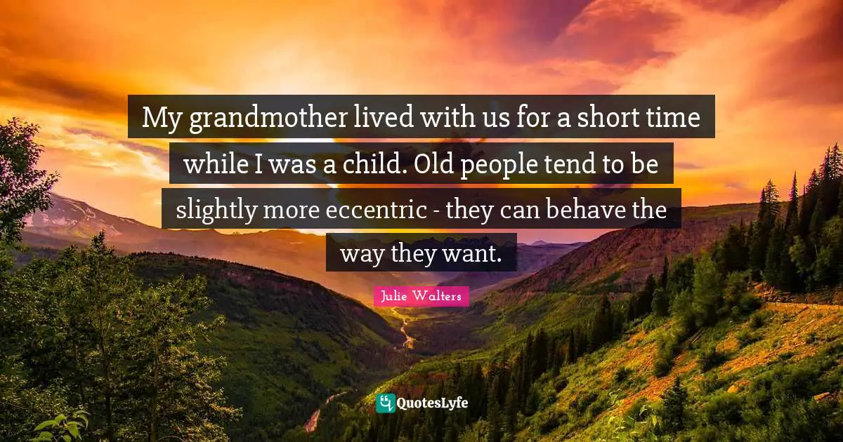 Julie Walters Quotes: "My grandmother lived with us for a short time while I was a child. Old people tend to be slightly more eccentric - they can behave the way they want."