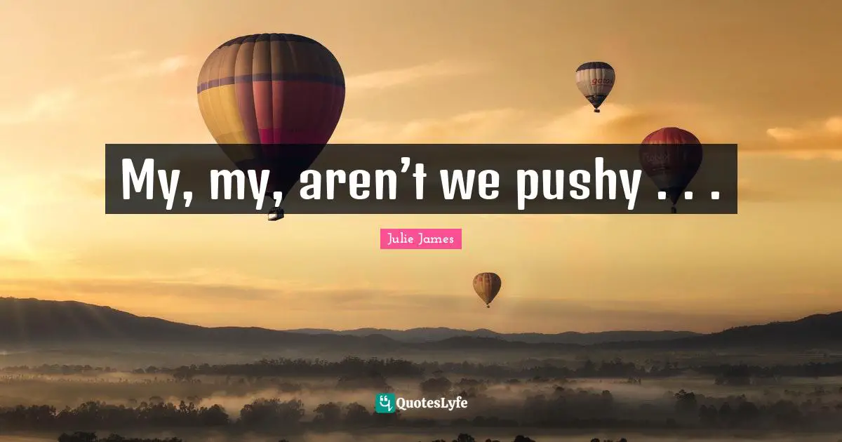 My, my, aren’t we pushy . . .