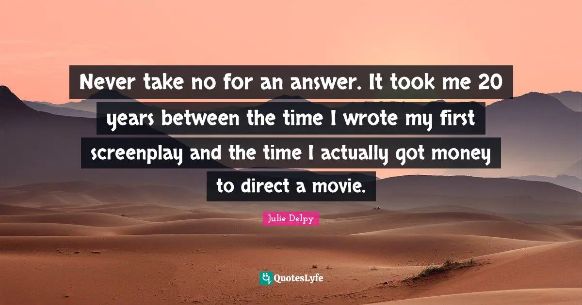 Julie Delpy Quotes: "Never take no for an answer. It took me 20 years between the time I wrote my first screenplay and the time I actually got money to direct a movie."