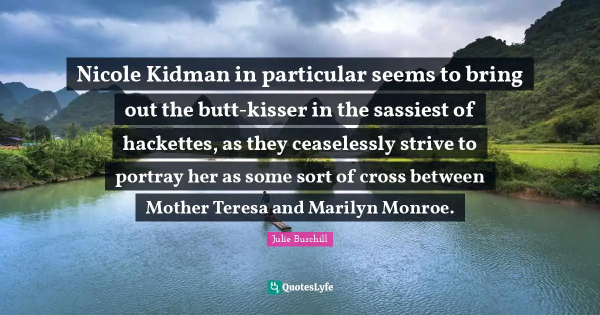 Nicole Kidman in particular seems to bring out the butt-kisser in the sassiest of hackettes, as they ceaselessly strive to portray her as some sort of cross between Mother Teresa and Marilyn Monroe.