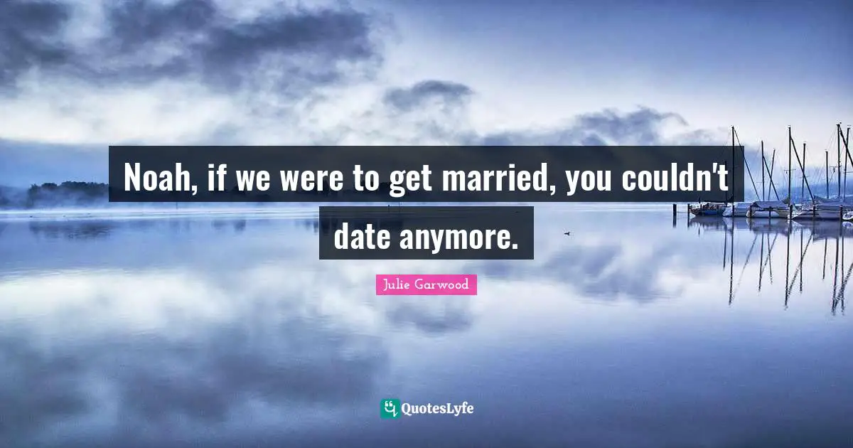Noah, if we were to get married, you couldn't date anymore.