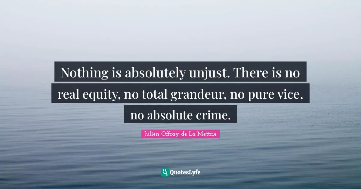Nothing is absolutely unjust. There is no real equity, no total grandeur, no pure vice, no absolute crime.