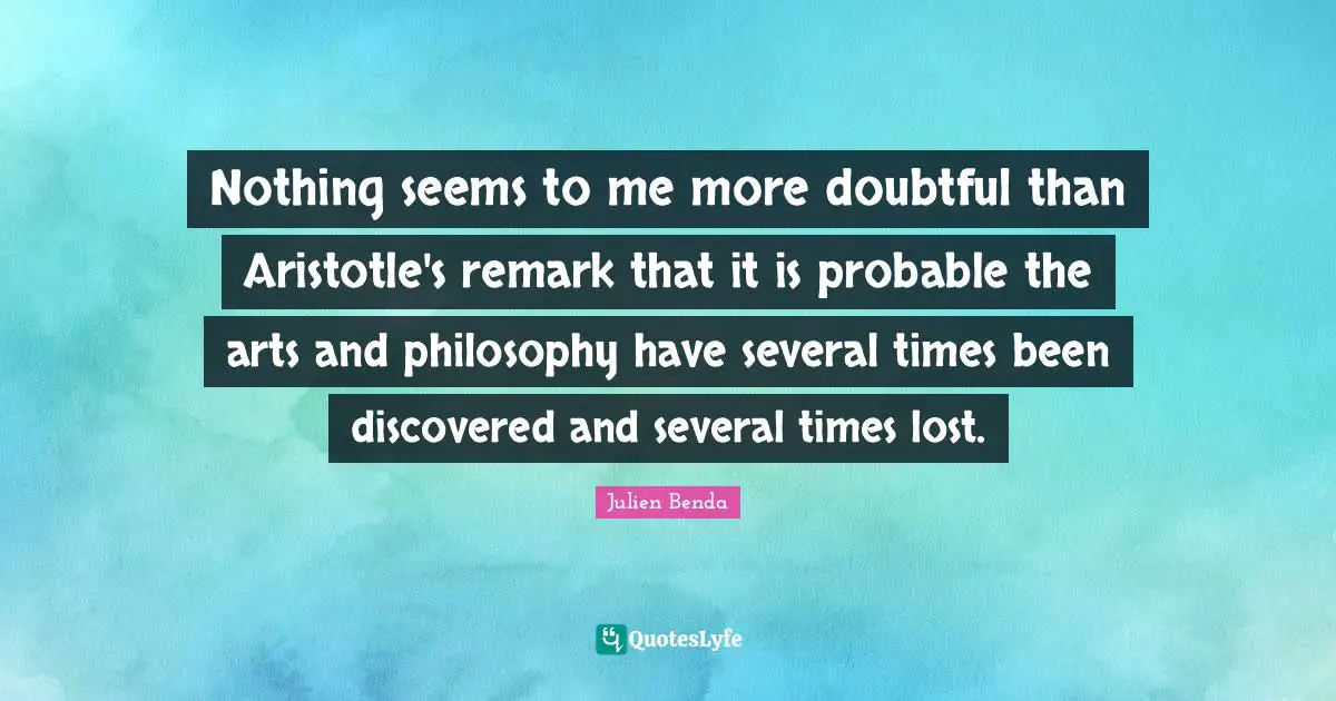 Nothing seems to me more doubtful than Aristotle's remark that it is probable the arts and philosophy have several times been discovered and several times lost.
