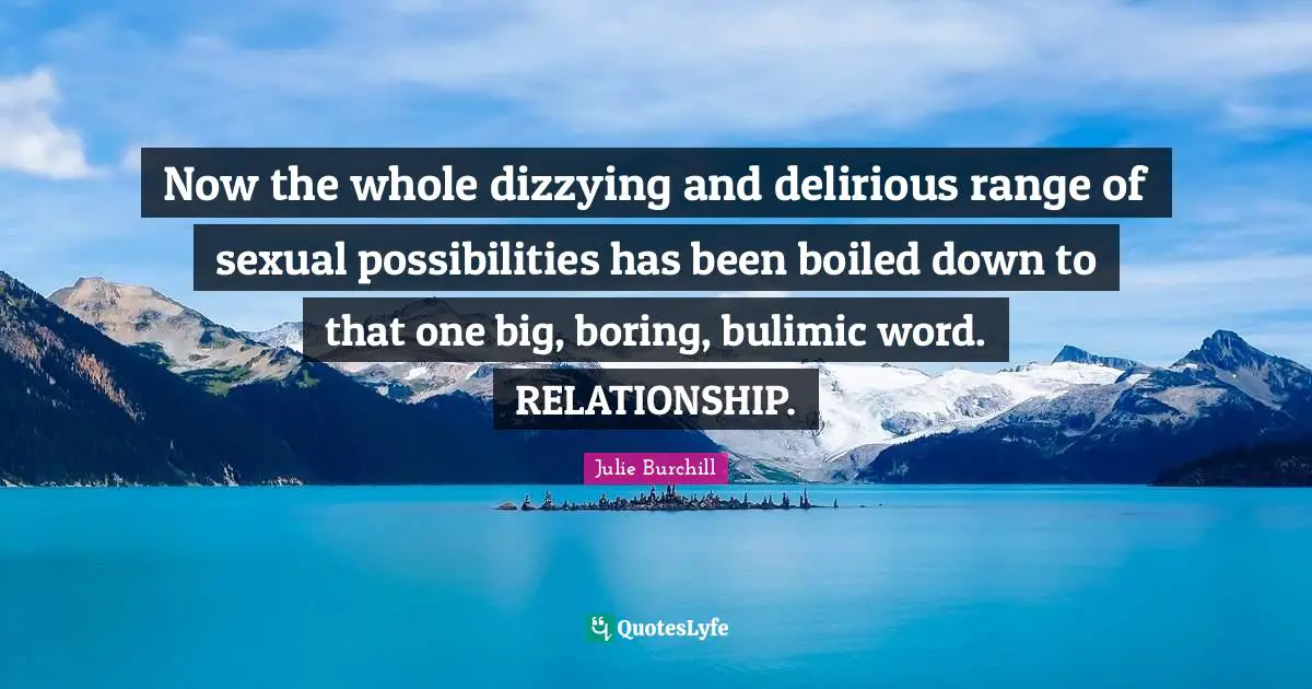 Now the whole dizzying and delirious range of sexual possibilities has been boiled down to that one big, boring, bulimic word. RELATIONSHIP.