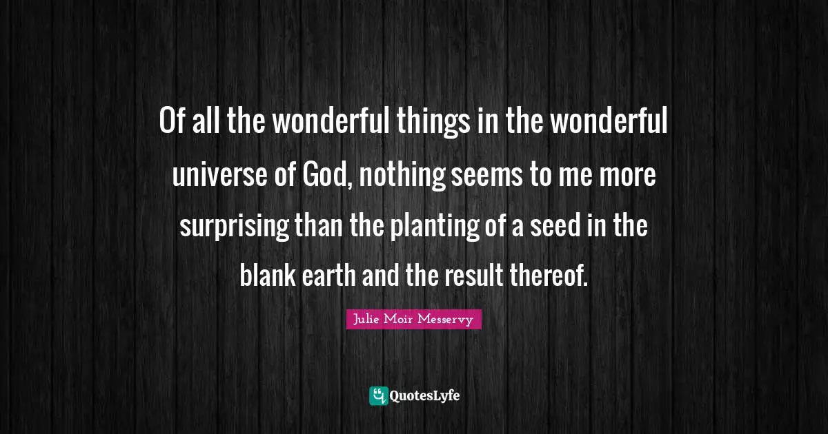 Blank Quotes: "Of all the wonderful things in the wonderful universe of God, nothing seems to me more surprising than the planting of a seed in the blank earth and the result thereof."