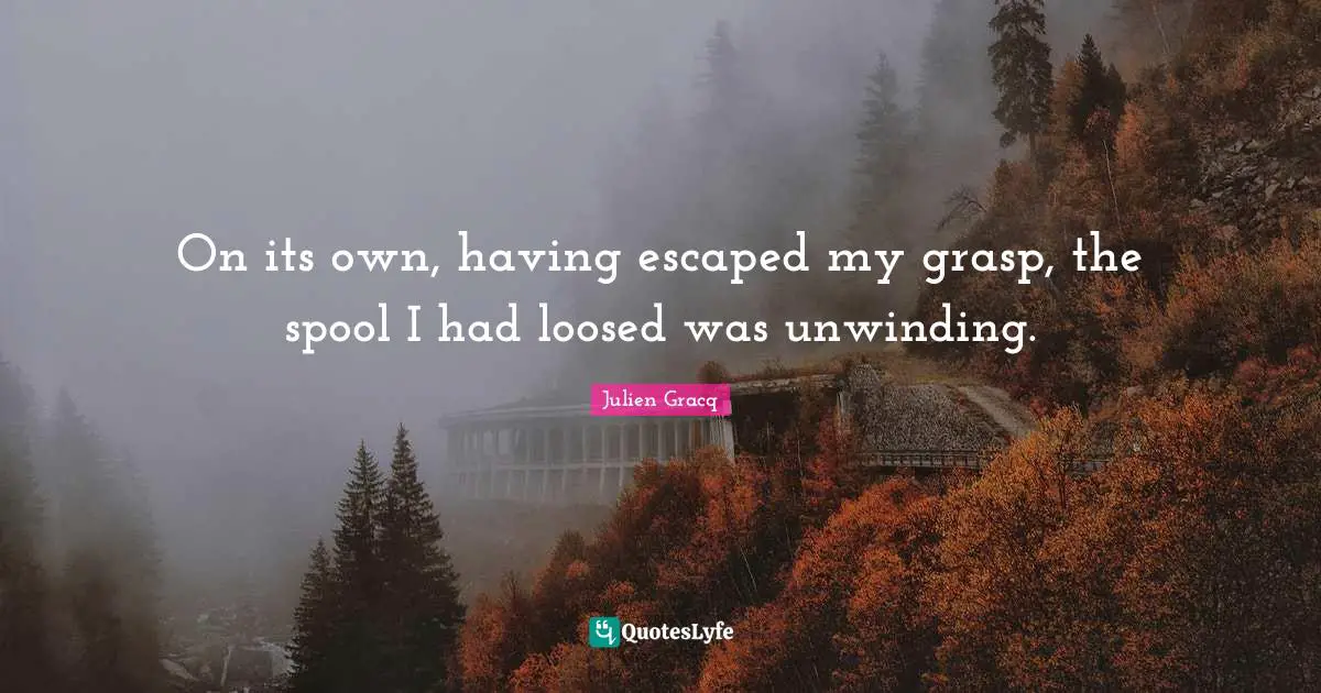 On its own, having escaped my grasp, the spool I had loosed was unwinding.