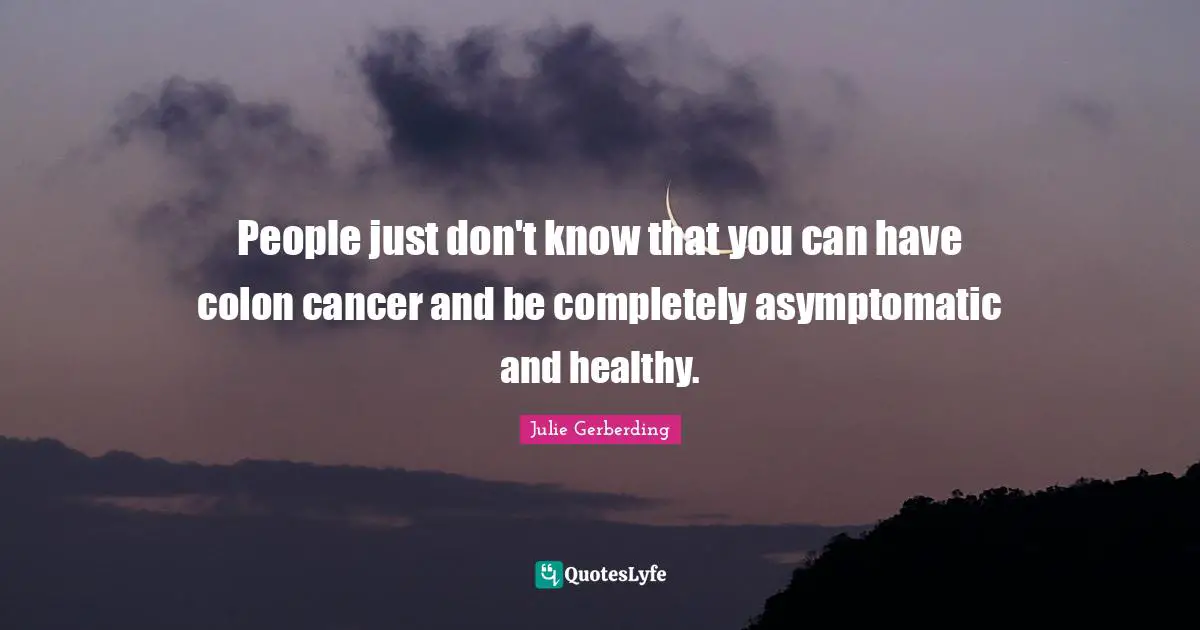 People just don't know that you can have colon cancer and be completely asymptomatic and healthy.