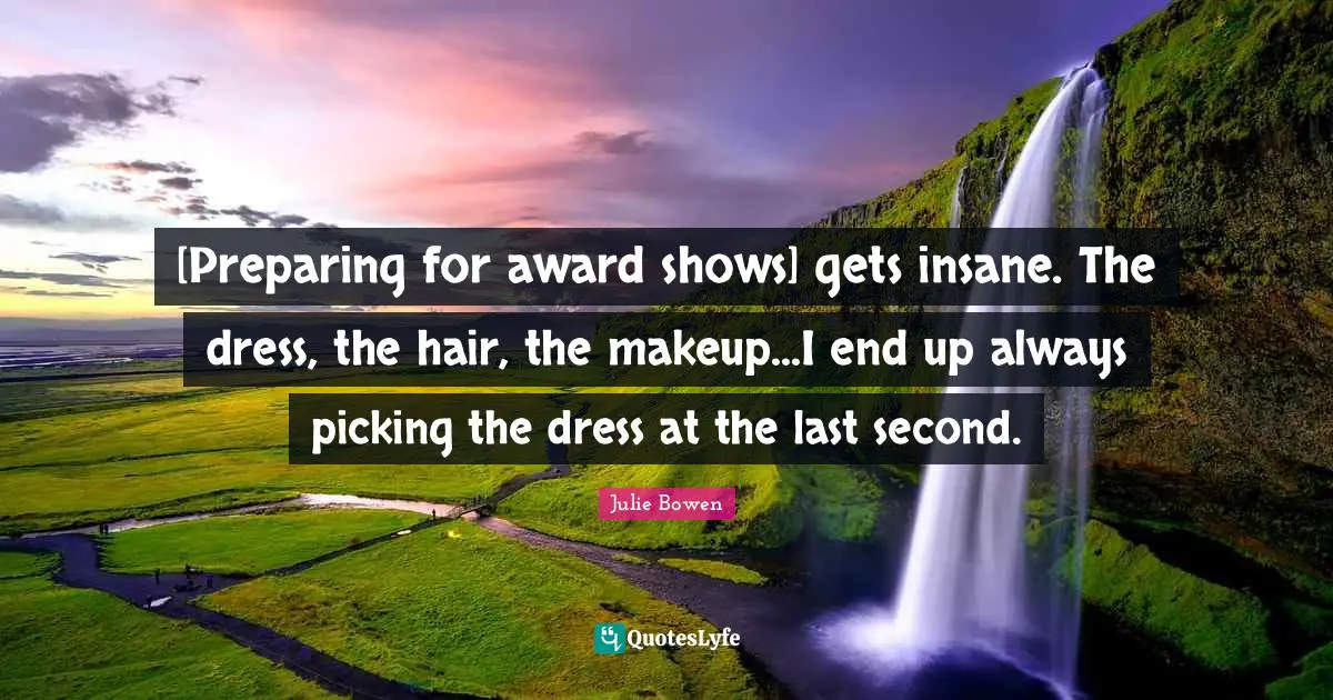 [Preparing for award shows] gets insane. The dress, the hair, the makeup...I end up always picking the dress at the last second.